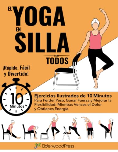 El Yoga En Silla Para Todos: Ejercicios Ilustrados de 10 Minutos Para Perder Peso, Ganar Fuerza y Mejorar la Flexibilidad; Mientras Vences el Dolor y Obtienes Energía.